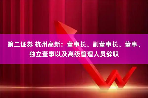 第二证券 杭州高新：董事长、副董事长、董事、独立董事以及高级管理人员辞职