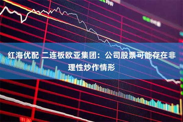 红海优配 二连板欧亚集团：公司股票可能存在非理性炒作情形