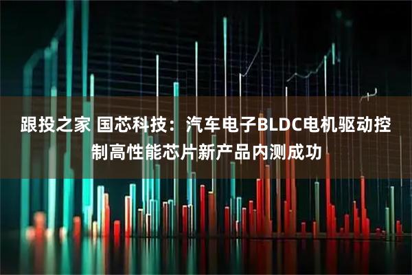 跟投之家 国芯科技：汽车电子BLDC电机驱动控制高性能芯片新产品内测成功
