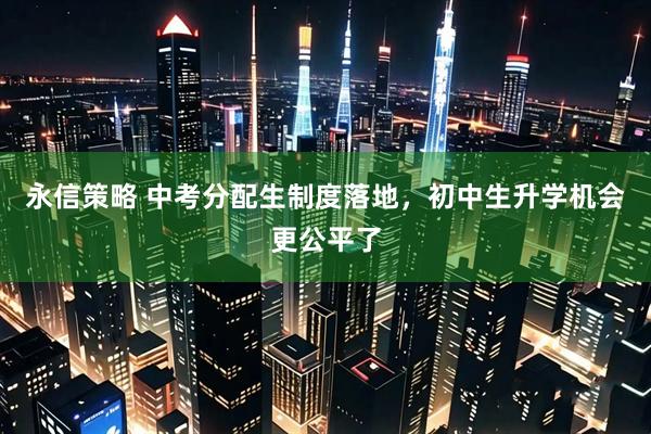 永信策略 中考分配生制度落地，初中生升学机会更公平了