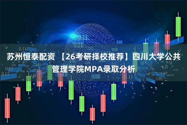 苏州恒泰配资 【26考研择校推荐】四川大学公共管理学院MPA录取分析