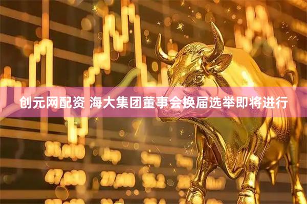 创元网配资 海大集团董事会换届选举即将进行