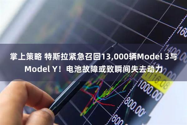 掌上策略 特斯拉紧急召回13,000辆Model 3与Model Y！电池故障或致瞬间失去动力