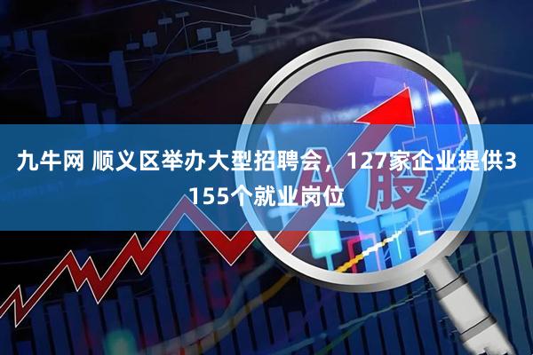 九牛网 顺义区举办大型招聘会，127家企业提供3155个就业岗位
