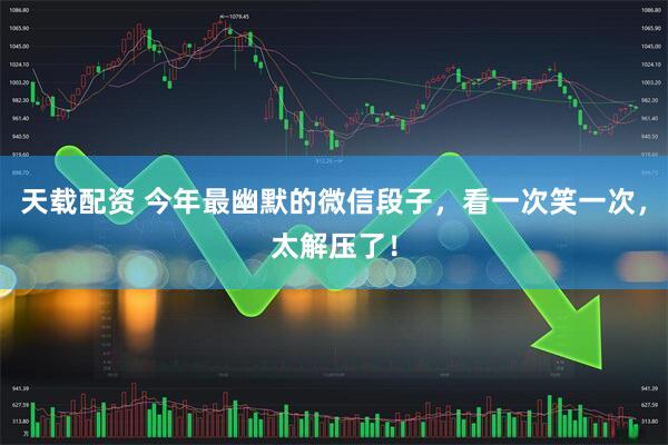 天载配资 今年最幽默的微信段子,看一次笑一次,太解压了!