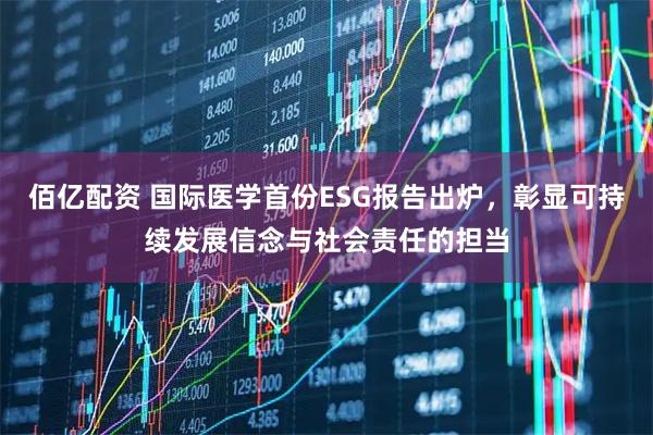 佰亿配资 国际医学首份ESG报告出炉，彰显可持续发展信念与社会责任的担当