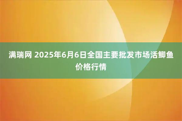满瑞网 2025年6月6日全国主要批发市场活鲫鱼价格行情