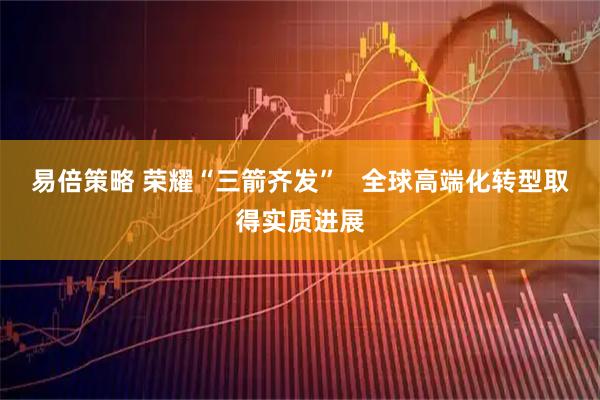 易倍策略 荣耀“三箭齐发”   全球高端化转型取得实质进展