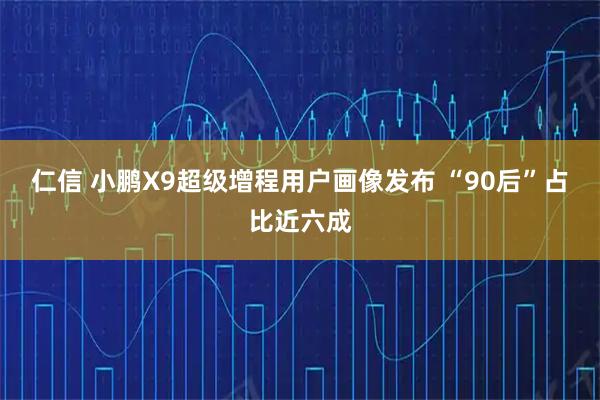 仁信 小鹏X9超级增程用户画像发布 “90后”占比近六成