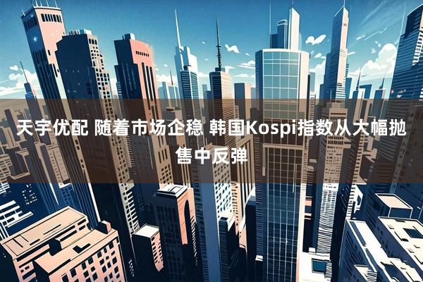 天宇优配 随着市场企稳 韩国Kospi指数从大幅抛售中反弹