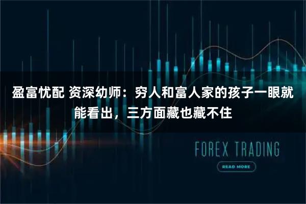 盈富忧配 资深幼师：穷人和富人家的孩子一眼就能看出，三方面藏也藏不住