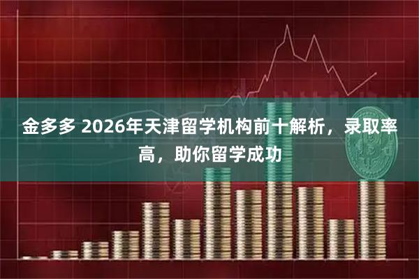 金多多 2026年天津留学机构前十解析，录取率高，助你留学成功