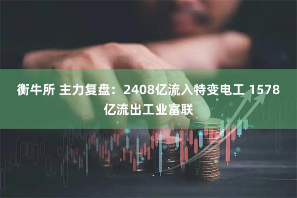 衡牛所 主力复盘：2408亿流入特变电工 1578亿流出工业富联
