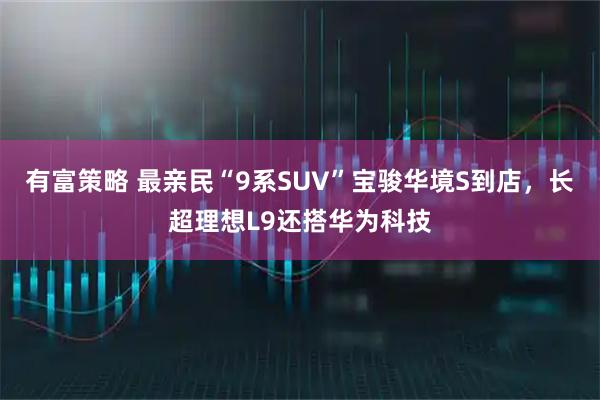 有富策略 最亲民“9系SUV”宝骏华境S到店，长超理想L9还搭华为科技