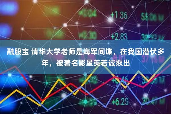 融股宝 清华大学老师是海军间谍，在我国潜伏多年，被著名影星英若诚揪出