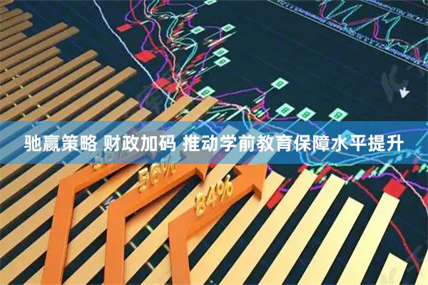 驰赢策略 财政加码 推动学前教育保障水平提升