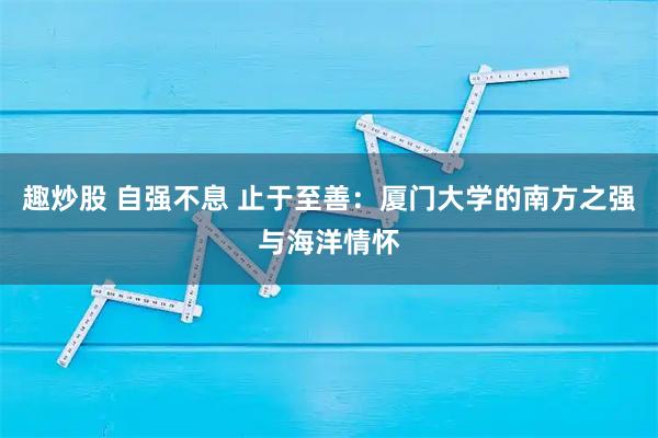 趣炒股 自强不息 止于至善：厦门大学的南方之强与海洋情怀