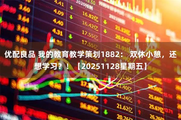 优配良品 我的教育教学策划1882： 双休小憩，还想学习？！【20251128星期五】