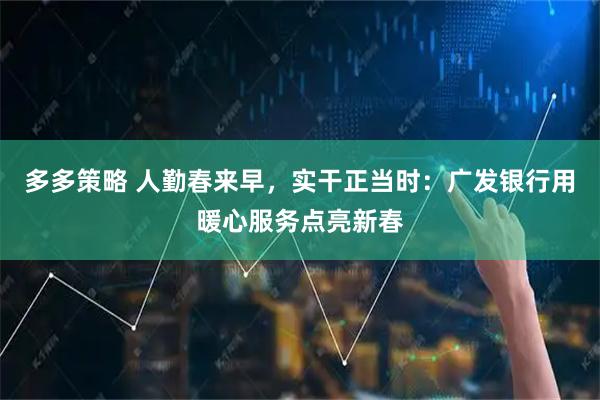 多多策略 人勤春来早,实干正当时:广发银行用暖心服务点亮新春
