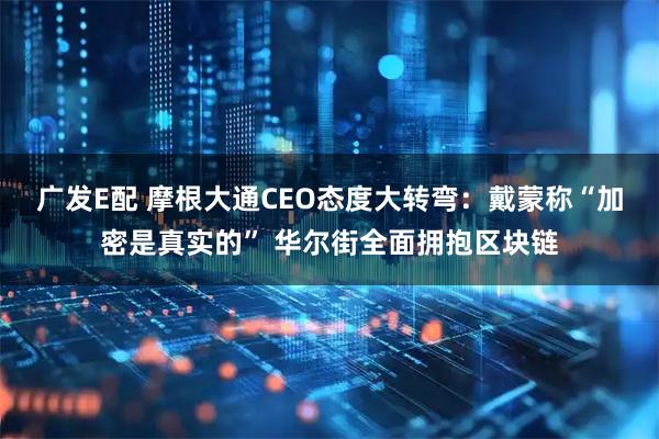 广发E配 摩根大通CEO态度大转弯：戴蒙称“加密是真实的” 华尔街全面拥抱区块链