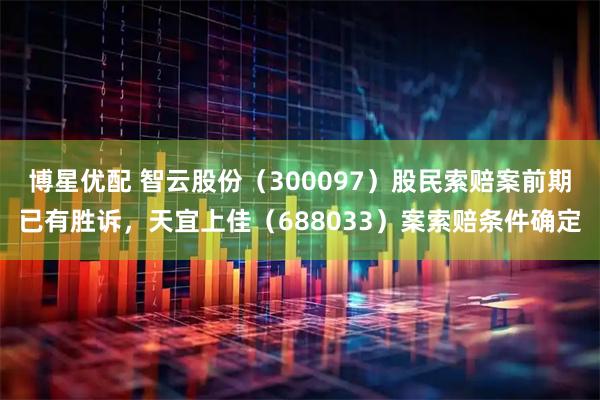 博星优配 智云股份(300097)股民索赔案前期已有胜诉,天宜上佳(688033)案索赔条件确定