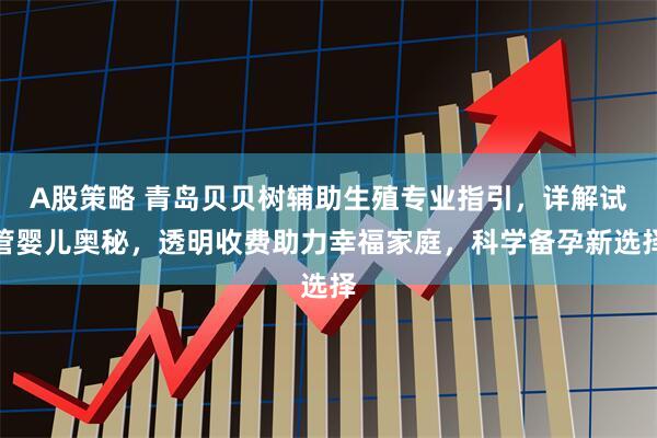 A股策略 青岛贝贝树辅助生殖专业指引，详解试管婴儿奥秘，透明收费助力幸福家庭，科学备孕新选择