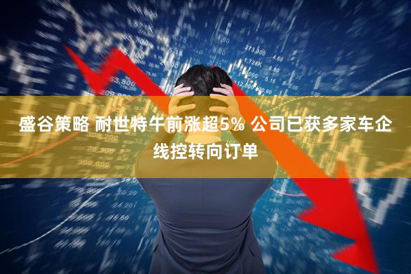 盛谷策略 耐世特午前涨超5% 公司已获多家车企线控转向订单