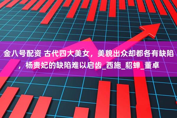 金八号配资 古代四大美女，美貌出众却都各有缺陷，杨贵妃的缺陷难以启齿_西施_貂蝉_董卓