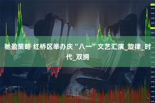 驰盈策略 红桥区举办庆“八一”文艺汇演_旋律_时代_双拥