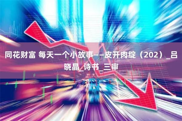同花财富 每天一个小故事——皮开肉绽（202）_吕晓晶_诗书_三审
