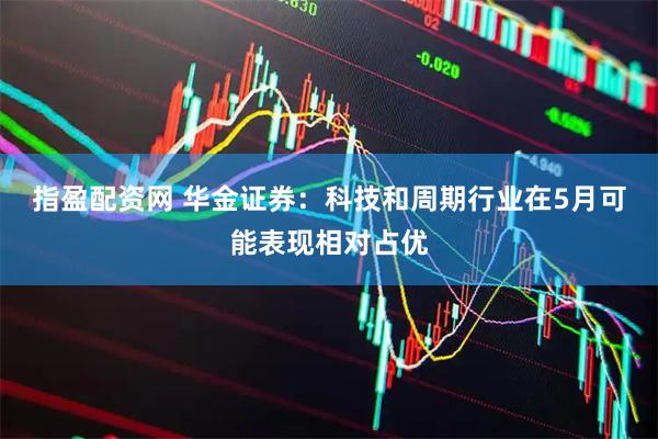 指盈配资网 华金证券：科技和周期行业在5月可能表现相对占优