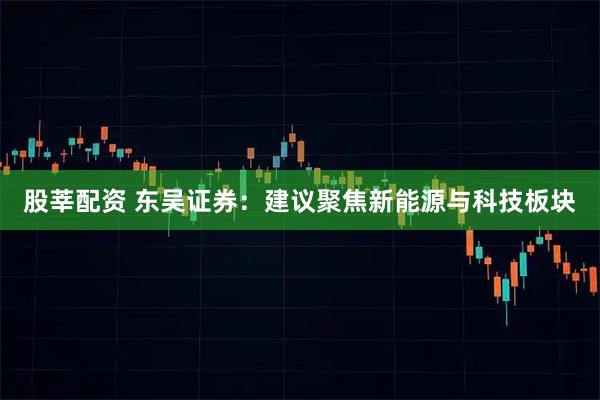 股莘配资 东吴证券：建议聚焦新能源与科技板块