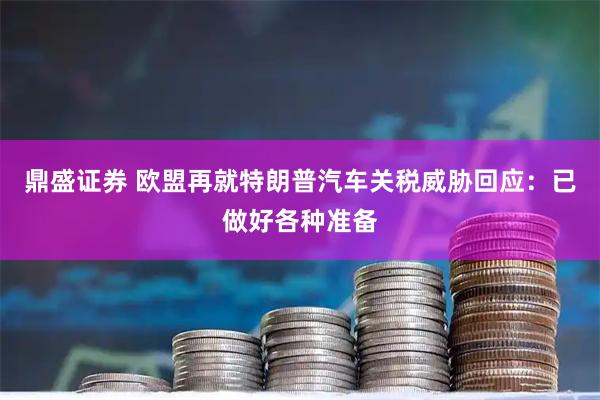 鼎盛证券 欧盟再就特朗普汽车关税威胁回应：已做好各种准备