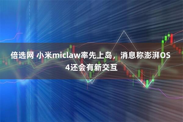 倍选网 小米miclaw率先上岛，消息称澎湃OS 4还会有新交互