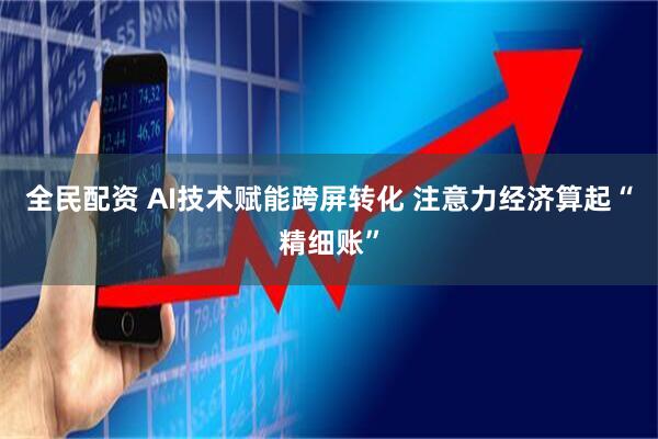 全民配资 AI技术赋能跨屏转化 注意力经济算起“精细账”